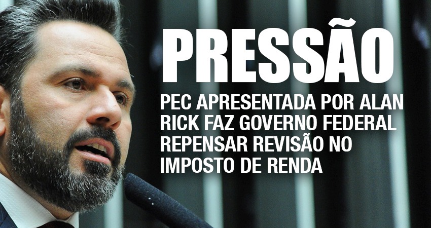 PEC apresentada por Alan Rick faz Governo Federal repensar revisão no Imposto de renda